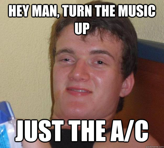 Hey man, turn the music up just the a/c  10 Guy