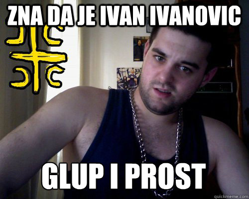 Zna da je ivan ivanovic glup i prost - Zna da je ivan ivanovic glup i prost  good serb guy