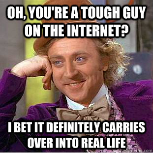 oh, you're a tough guy on the internet? i bet it definitely carries over into real life  Condescending Wonka