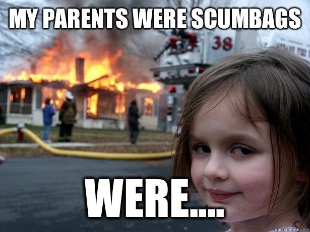 My parents were scumbags  Were.... - My parents were scumbags  Were....  Disaster Girl