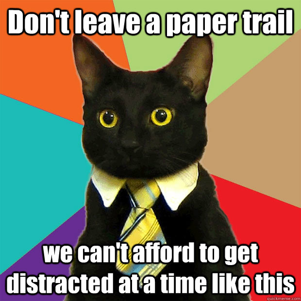 Don't leave a paper trail we can't afford to get distracted at a time like this   Business Cat