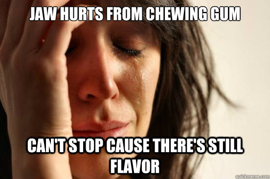 Jaw hurts from chewing gum can't stop cause there's still flavor - Jaw hurts from chewing gum can't stop cause there's still flavor  First World Problems