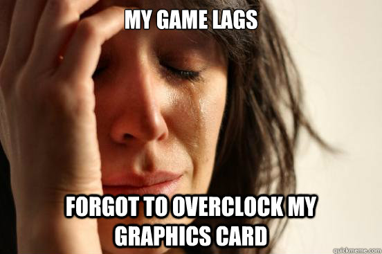 my game lags forgot to overclock my     graphics card  First World Problems