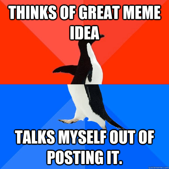 Thinks of great meme idea Talks myself out of posting it.  Socially Awesome Awkward Penguin