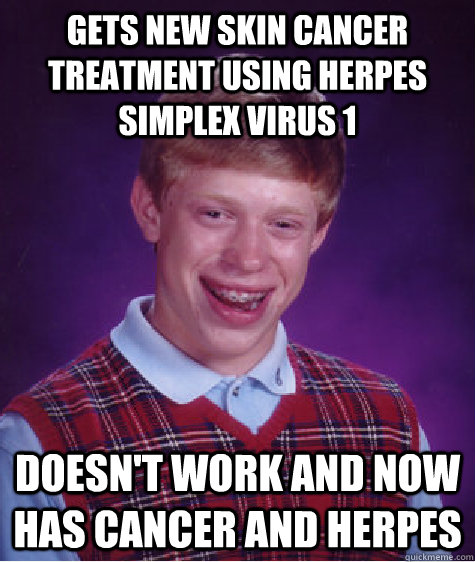 Gets new skin cancer treatment using herpes simplex virus 1 Doesn't work and now has cancer and herpes  Bad Luck Brian