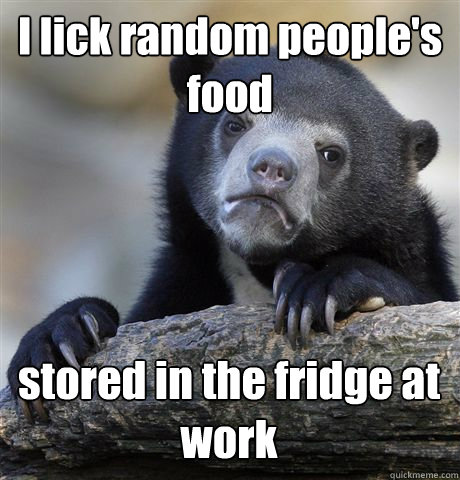 I lick random people's food stored in the fridge at work - I lick random people's food stored in the fridge at work  Confession Bear