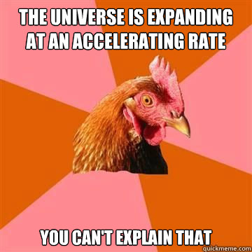 the universe is expanding at an accelerating rate you can't explain that  True story now anti joke chicken