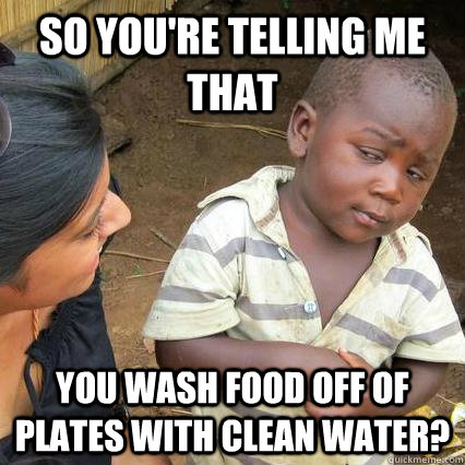 So you're telling me that you wash food off of plates with clean water? - So you're telling me that you wash food off of plates with clean water?  3rd world sceptical kid