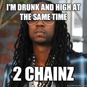 I'm drunk and high at the same time  2 CHAINZ  