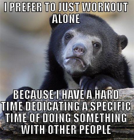 I PREFER TO JUST WORKOUT ALONE BECAUSE I HAVE A HARD TIME DEDICATING A SPECIFIC TIME OF DOING SOMETHING WITH OTHER PEOPLE Confession Bear