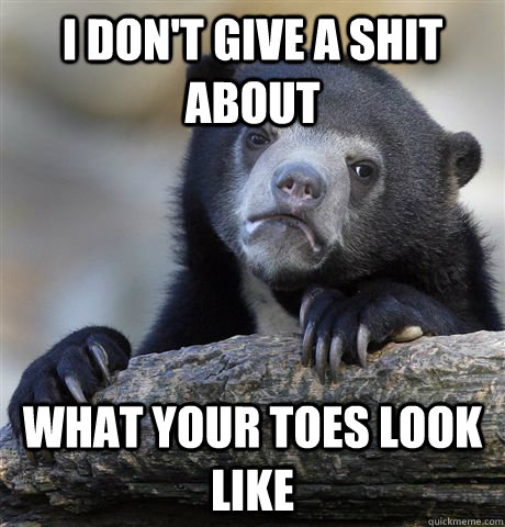 I don't give a shit about what your toes look like  - I don't give a shit about what your toes look like   Confession Bear