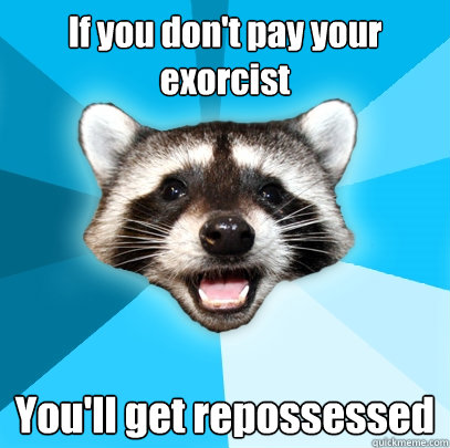 If you don't pay your exorcist  You'll get repossessed  Lame Pun Coon