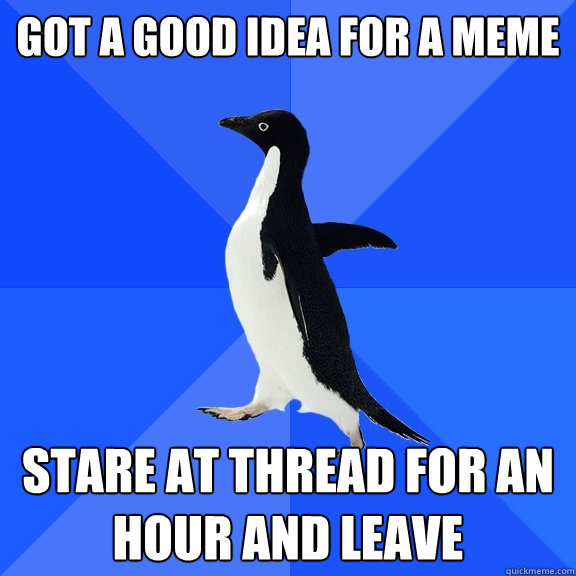 got a good idea for a meme stare at thread for an hour and leave  Socially Awkward Penguin