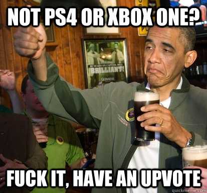 not ps4 or xbox one? Fuck it, Have an upvote  Upvote Obama