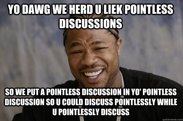 YO DAWG WE HERD U LIEK POINTLESS DISCUSSIONS SO WE PUT A POINTLESS DISCUSSION IN Yo' pointless discussion so u could discuss pointlessly while u pointlessly discuss - YO DAWG WE HERD U LIEK POINTLESS DISCUSSIONS SO WE PUT A POINTLESS DISCUSSION IN Yo' pointless discussion so u could discuss pointlessly while u pointlessly discuss  Xzibit meme