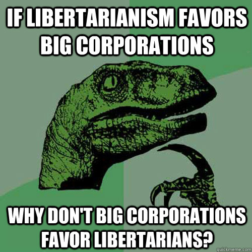 If libertarianism favors big corporations Why don't big corporations favor libertarians? - If libertarianism favors big corporations Why don't big corporations favor libertarians?  Philosoraptor