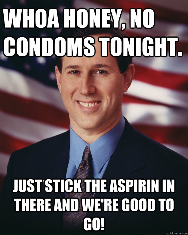 Whoa honey, no condoms tonight. Just stick the aspirin in there and we're good to go! - Whoa honey, no condoms tonight. Just stick the aspirin in there and we're good to go!  Rick Santorum