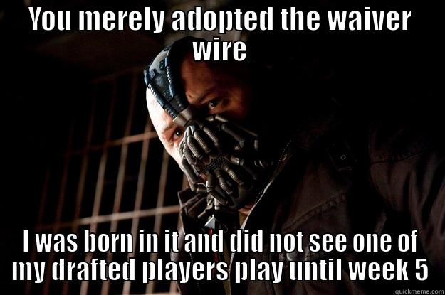 YOU MERELY ADOPTED THE WAIVER WIRE I WAS BORN IN IT AND DID NOT SEE ONE OF MY DRAFTED PLAYERS PLAY UNTIL WEEK 5 Angry Bane