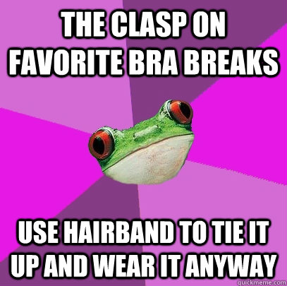 The clasp on favorite bra breaks use hairband to tie it up and wear it anyway - The clasp on favorite bra breaks use hairband to tie it up and wear it anyway  Foul Bachelorette Frog