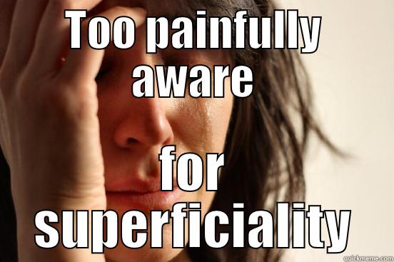 TOO PAINFULLY AWARE FOR SUPERFICIALITY First World Problems