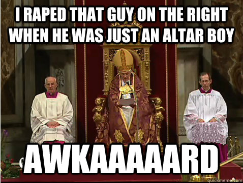 I raped that guy on the right when he was just an altar boy awkaaaaard  Scumbag pope