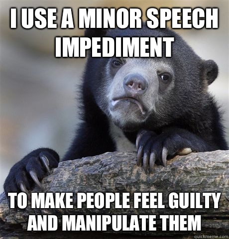 I use a minor speech impediment To make people feel guilty and manipulate them  Confession Bear