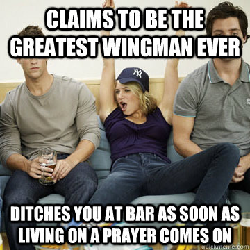 claims to be the greatest wingman ever ditches you at bar as soon as living on a prayer comes on - claims to be the greatest wingman ever ditches you at bar as soon as living on a prayer comes on  One-of-the-guys Girl
