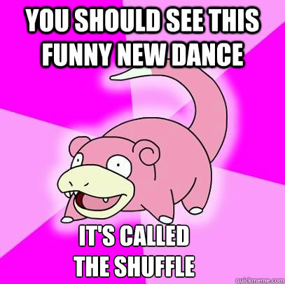 you should see this funny new dance it's called 
the shuffle  Slowpoke