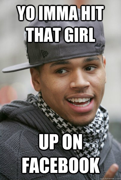 Yo Imma hit that girl up on facebook  Scumbag Chris Brown