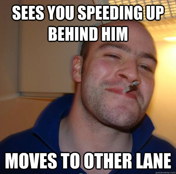 Sees you speeding up behind him Moves to other lane - Sees you speeding up behind him Moves to other lane  Misc