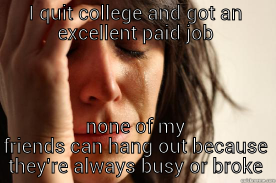 I QUIT COLLEGE AND GOT AN EXCELLENT PAID JOB NONE OF MY FRIENDS CAN HANG OUT BECAUSE THEY'RE ALWAYS BUSY OR BROKE First World Problems