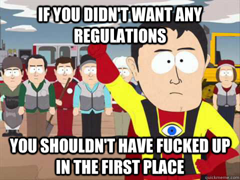 If you didn't want any regulations you shouldn't have fucked up in the first place  