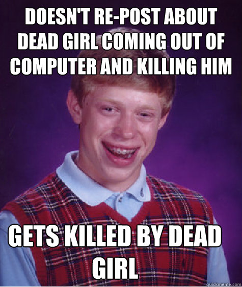 Doesn't re-post about dead girl coming out of computer and killing him Gets killed by dead girl - Doesn't re-post about dead girl coming out of computer and killing him Gets killed by dead girl  Bad Luck Brian