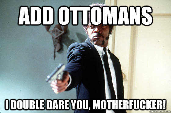 Add Ottomans I double dare you, motherfucker!  I Double Dare You