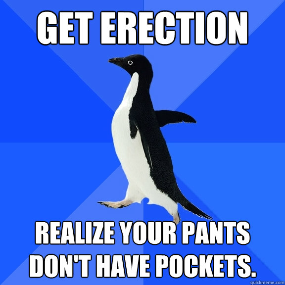 get erection realize your pants don't have pockets.  Socially Awkward Penguin