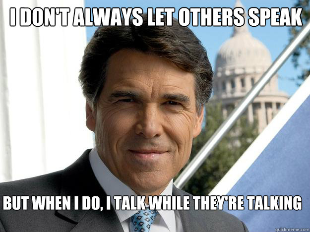 I don't always let others speak But when I do, I talk while they're talking  Rick perry
