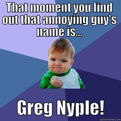 THAT MOMENT YOU FIND OUT THAT ANNOYING GUY'S NAME IS...       GREG NYPLE!     Success Kid