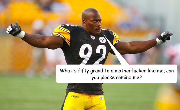 What's fifty grand to a motherfucker like me, can you please remind me? - What's fifty grand to a motherfucker like me, can you please remind me?  James Harrison