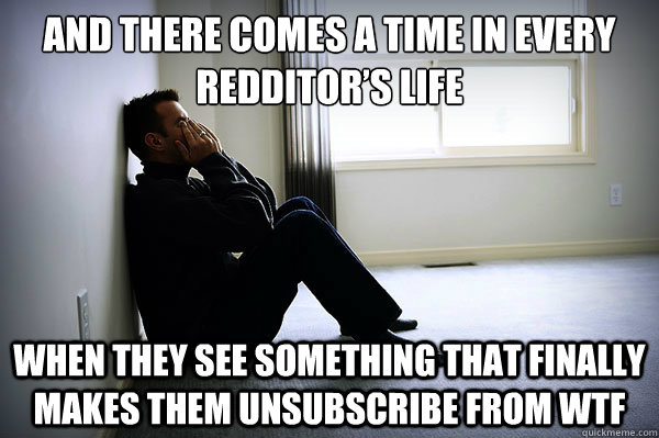 And there comes a time in every redditor’s life When they see something that finally makes them unsubscribe from WTF - And there comes a time in every redditor’s life When they see something that finally makes them unsubscribe from WTF  Misc