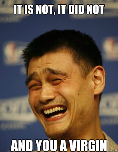 It is not, it did not and you a virgin - It is not, it did not and you a virgin  Yao Ming Nobody cares