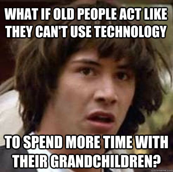 what if old people act like they can't use technology to spend more time with their grandchildren?  conspiracy keanu