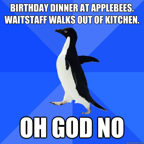 Birthday dinner at Applebees. Waitstaff walks out of kitchen. oh god no  Socially Awkward Penguin