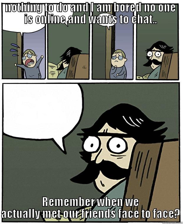 Kids these days - NOTHING TO DO AND I AM BORED NO ONE IS ONLINE AND WANTS TO CHAT.. REMEMBER WHEN WE ACTUALLY MET OUR FRIENDS FACE TO FACE? Stare Dad