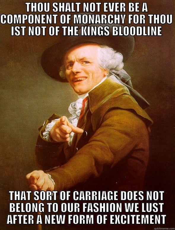 THOU SHALT NOT EVER BE A COMPONENT OF MONARCHY FOR THOU IST NOT OF THE KINGS BLOODLINE THAT SORT OF CARRIAGE DOES NOT BELONG TO OUR FASHION WE LUST AFTER A NEW FORM OF EXCITEMENT Joseph Ducreux