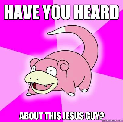 Have you heard About this Jesus guy?  Slowpoke