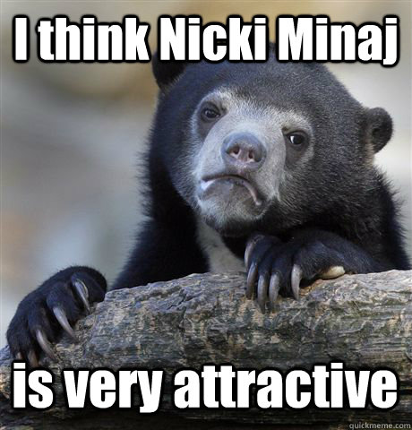 I think Nicki Minaj is very attractive  Confession Bear