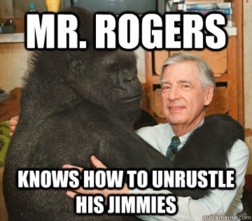 Mr. rogers knows how to unrustle his jimmies  