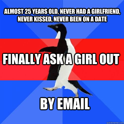 Almost 25 years old, never had a girlfriend, never kissed, never been on a date Finally ask a girl out by email  Socially Awkward Awesome Awkward Penguin