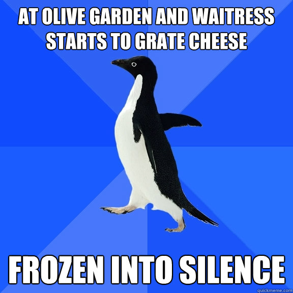 at olive garden and waitress starts to grate cheese frozen into silence  Socially Awkward Penguin