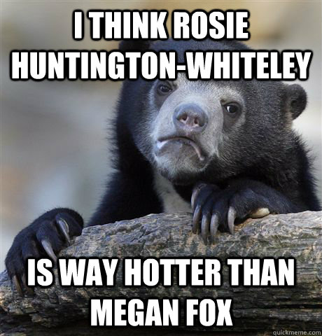 I think rosie huntington-whiteley is way hotter than megan fox - I think rosie huntington-whiteley is way hotter than megan fox  Confession Bear